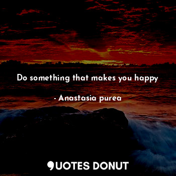 Do something that makes you happy