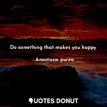  Do something that makes you happy... - Anastasia purea - Quotes Donut