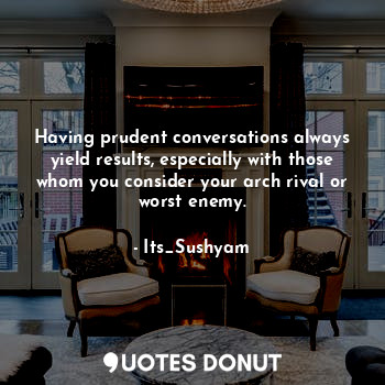 Having prudent conversations always yield results, especially with those whom you consider your arch rival or worst enemy.