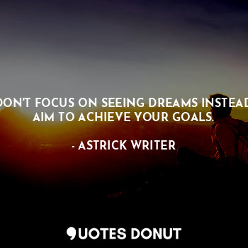  DON'T FOCUS ON SEEING DREAMS INSTEAD AIM TO ACHIEVE YOUR GOALS.... - ASTRICK WRITER - Quotes Donut