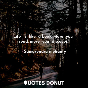 Life  is  like  a book. More  you  read, more  you  discover.