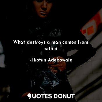 What destroys a man comes from within
