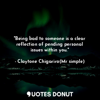 "Being bad to someone is a clear reflection of pending personal issues within yo... - Claytone Chigariro(Mr simple) - Quotes Donut