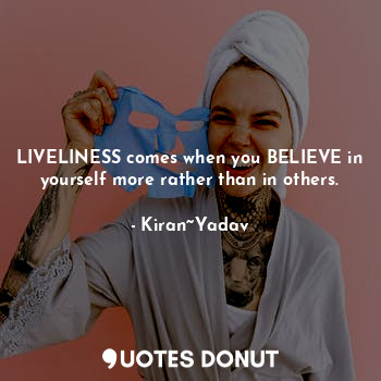 LIVELINESS comes when you BELIEVE in yourself more rather than in others.