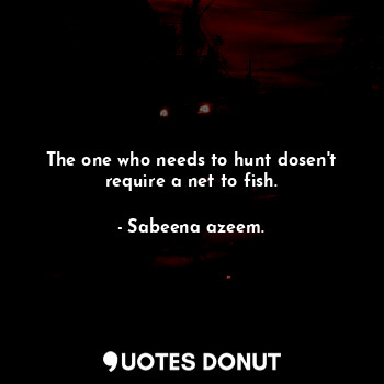  The one who needs to hunt dosen't require a net to fish.... - Sabeena azeem. - Quotes Donut