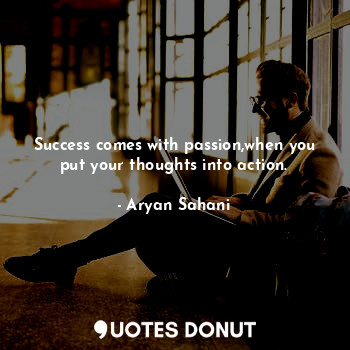  Success comes with passion,when you put your thoughts into action.... - Aryan Sahani - Quotes Donut
