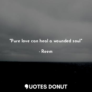 "Pure love can heal a wounded soul"