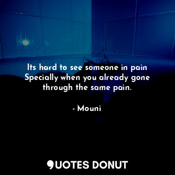 Its hard to see someone in pain
Specially when you already gone through the same pain.