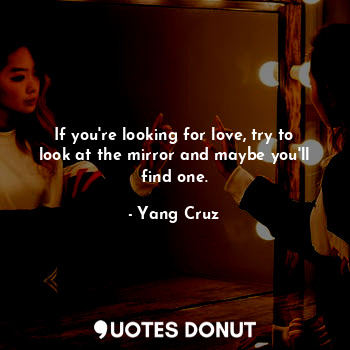  If you're looking for love, try to look at the mirror and maybe you'll find one.... - Yang Cruz - Quotes Donut