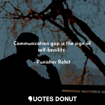 Communication gap is the sign of self-benifits .