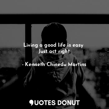 Living a good life is easy 
Just act right