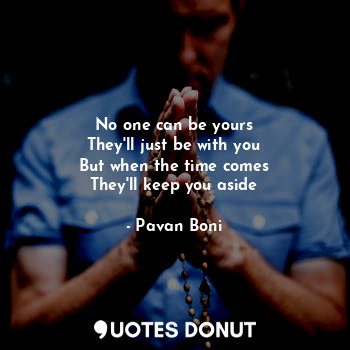  No one can be yours
They'll just be with you
But when the time comes
They'll kee... - Pavan Boni - Quotes Donut