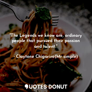 "The Legends we know are, ordinary people that pursued their passion and talent."