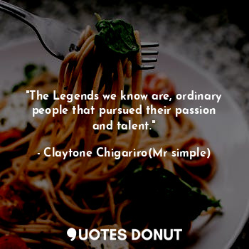  "The Legends we know are, ordinary people that pursued their passion and talent.... - Claytone Chigariro(Mr simple) - Quotes Donut