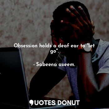  Obsession holds a deaf ear to "let go".... - Sabeena azeem. - Quotes Donut