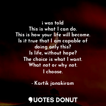  i was told
This is what I can do.
This is how your life will become.
Is it true ... - Kartik janakiram - Quotes Donut