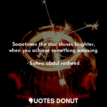  Sometimes the star shines brighter, when you achieve something amazing... - Sahva abdul rasheed - Quotes Donut