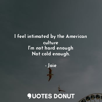  I feel intimated by the American culture
I'm not hard enough
Not cold enough.... - Joie - Quotes Donut