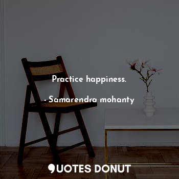 Practice happiness.
