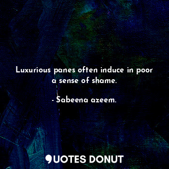  Luxurious panes often induce in poor a sense of shame.... - Sabeena azeem. - Quotes Donut