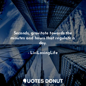 Seconds, gravitate towards the minutes and hours that regulate a day.