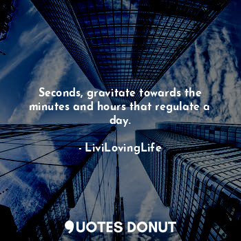  Seconds, gravitate towards the minutes and hours that regulate a day.... - LiviLovingLife - Quotes Donut