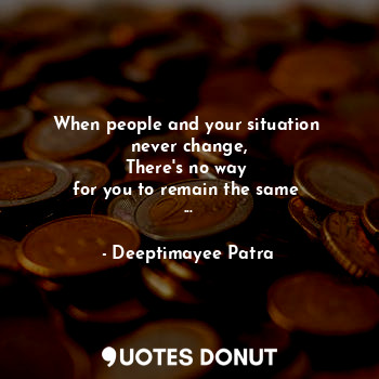  When people and your situation 
never change,
There's no way 
for you to remain ... - Deeptimayee Patra - Quotes Donut
