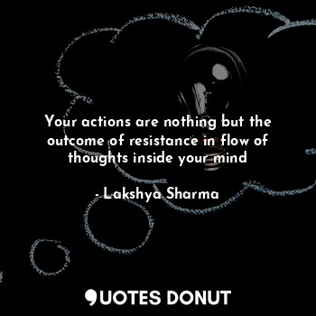  Your actions are nothing but the outcome of resistance in flow of thoughts insid... - Lakshya Sharma - Quotes Donut