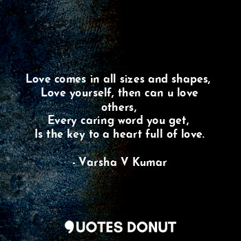 Love comes in all sizes and shapes, 
Love yourself, then can u love others, 
Every caring word you get, 
Is the key to a heart full of love.