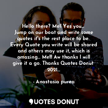 Hello there? Me!! Yes you... 
Jump on our boat and write some quotes it's the rest place to be. 
Every Quote you write will be shared and others may use it, which is amazing... Me!!! Aw thanks I will give it a go. Thanks Quotes Donut  2021...