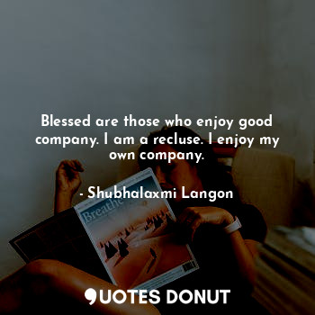 Blessed are those who enjoy good company. I am a recluse. I enjoy my own company.