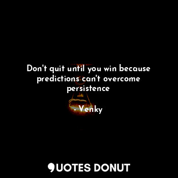  Don't quit until you win because predictions can't overcome persistence... - Venky - Quotes Donut