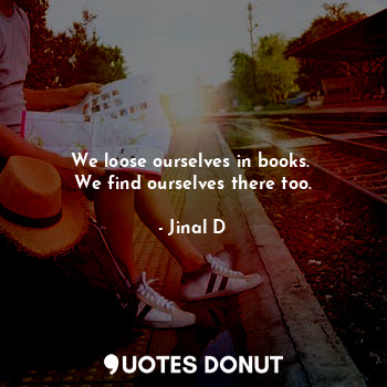  We loose ourselves in books. 
We find ourselves there too.... - Jinal D - Quotes Donut
