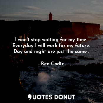  I won't stop waiting for my time. Everyday I will work for my future. Day and ni... - Ben Cadiz - Quotes Donut