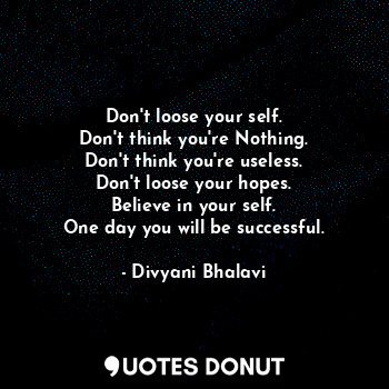  Don't loose your self.
Don't think you're Nothing.
Don't think you're useless.
D... - Divyani Bhalavi - Quotes Donut
