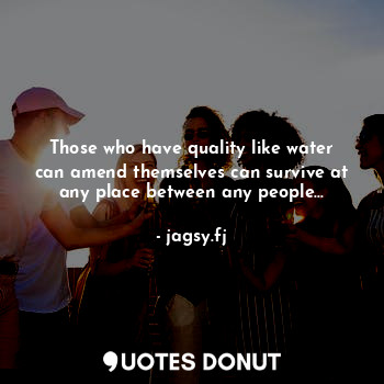 Those who have quality like water can amend themselves can survive at any place between any people...