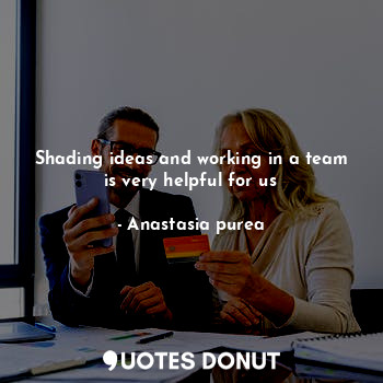 Shading ideas and working in a team is very helpful for us