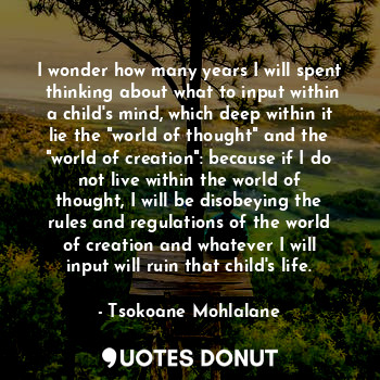  I wonder how many years I will spent  thinking about what to input within a chil... - Tsokoane Mohlalane - Quotes Donut
