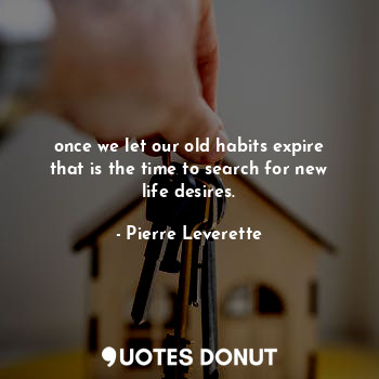 once we let our old habits expire that is the time to search for new life desires.