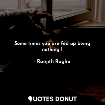  Some times you are fed up being nothing !... - Ranjith Raghu - Quotes Donut