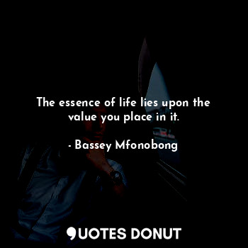  The essence of life lies upon the value you place in it.... - Bassey Mfonobong - Quotes Donut