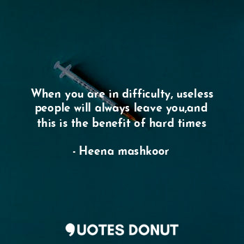When you are in difficulty, useless people will always leave you,and this is the benefit of hard times