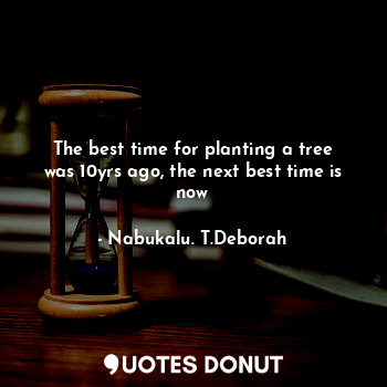 The best time for planting a tree was 10yrs ago, the next best time is now