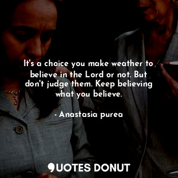 It's a choice you make weather to believe in the Lord or not. But don't judge them. Keep believing what you believe.