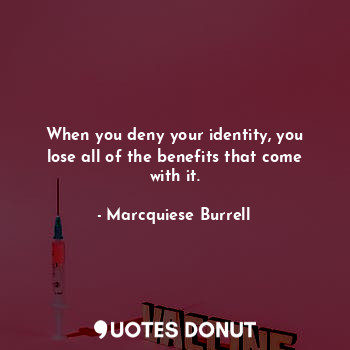 When you deny your identity, you lose all of the benefits that come with it.