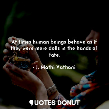 At times human beings behave as if they were mere dolls in the hands of fate.