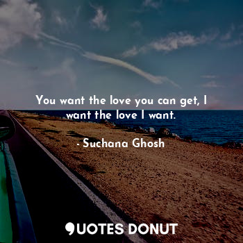  You want the love you can get, I want the love I want.... - Suchana Ghosh - Quotes Donut
