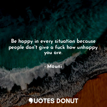  Be happy in every situation because people don't give a fuck how unhappy you are... - Mouni - Quotes Donut