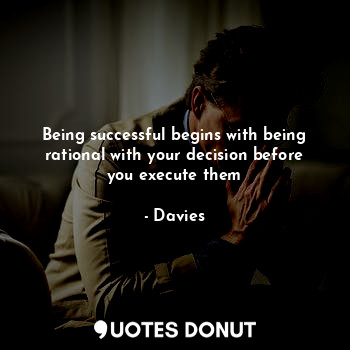 Being successful begins with being rational with your decision before you execute them