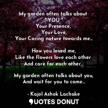  My garden often talks about 
" YOU "
Your Presence, 
Your Love,
Your Caring natu... - Kajol Ashok Lachake - Quotes Donut